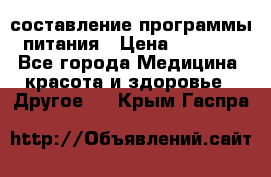 составление программы питания › Цена ­ 2 500 - Все города Медицина, красота и здоровье » Другое   . Крым,Гаспра